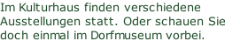 Im Kulturhaus finden verschiedene Ausstellungen statt. Oder schauen Sie doch einmal im Dorfmuseum vorbei.